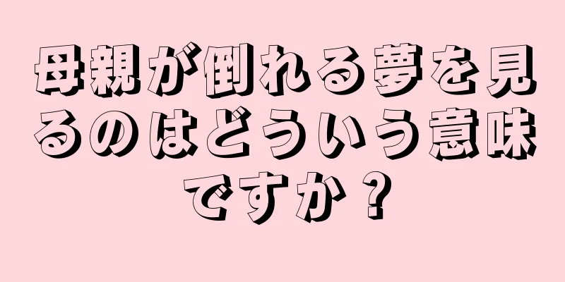 母親が倒れる夢を見るのはどういう意味ですか？