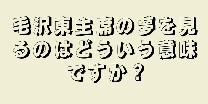 毛沢東主席の夢を見るのはどういう意味ですか？