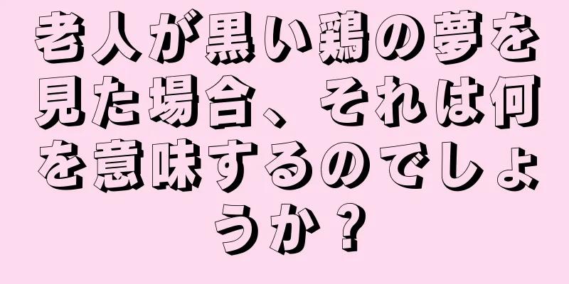 老人が黒い鶏の夢を見た場合、それは何を意味するのでしょうか？