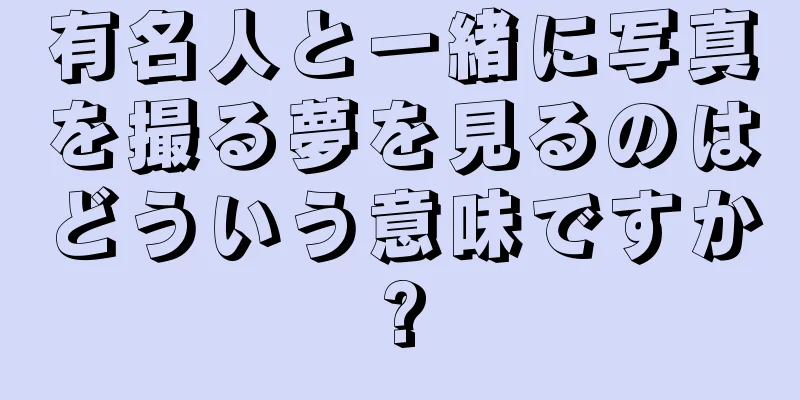 有名人と一緒に写真を撮る夢を見るのはどういう意味ですか?