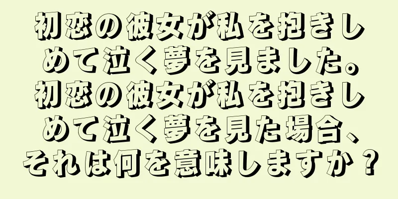 初恋の彼女が私を抱きしめて泣く夢を見ました。初恋の彼女が私を抱きしめて泣く夢を見た場合、それは何を意味しますか？