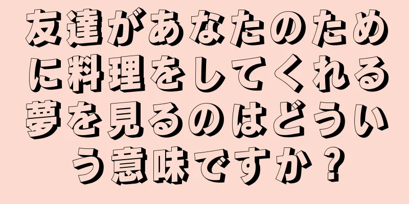 友達があなたのために料理をしてくれる夢を見るのはどういう意味ですか？