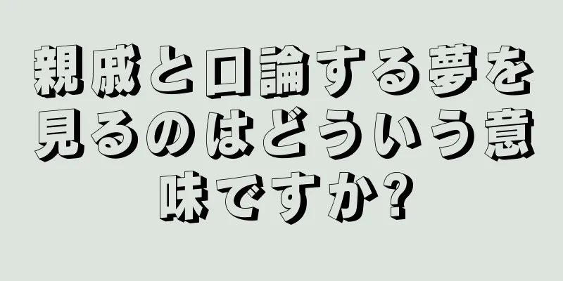 親戚と口論する夢を見るのはどういう意味ですか?