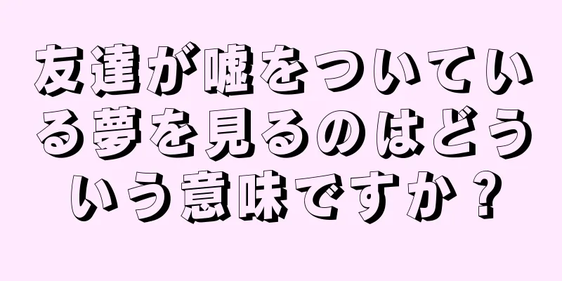 友達が嘘をついている夢を見るのはどういう意味ですか？