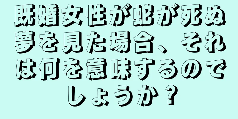 既婚女性が蛇が死ぬ夢を見た場合、それは何を意味するのでしょうか？
