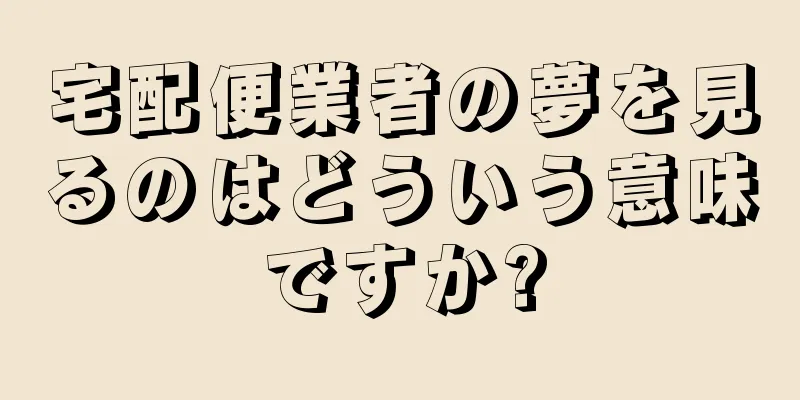 宅配便業者の夢を見るのはどういう意味ですか?