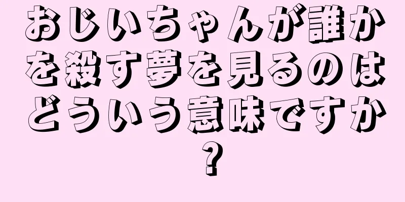 おじいちゃんが誰かを殺す夢を見るのはどういう意味ですか？