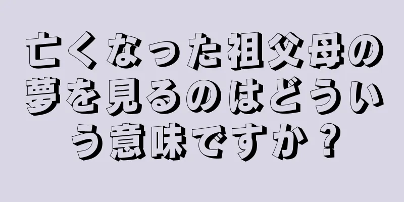 亡くなった祖父母の夢を見るのはどういう意味ですか？