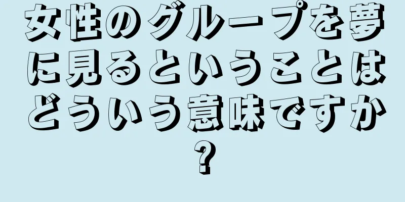 女性のグループを夢に見るということはどういう意味ですか?