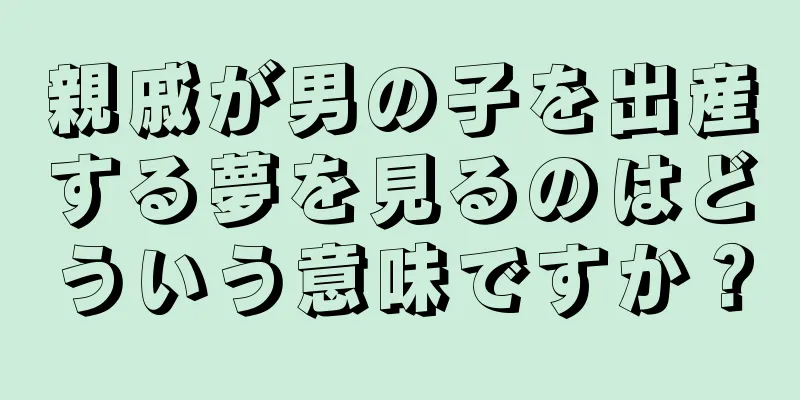 親戚が男の子を出産する夢を見るのはどういう意味ですか？