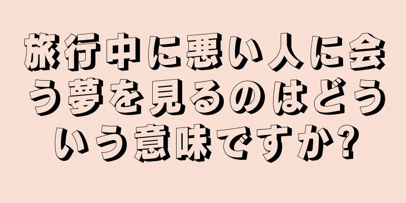 旅行中に悪い人に会う夢を見るのはどういう意味ですか?