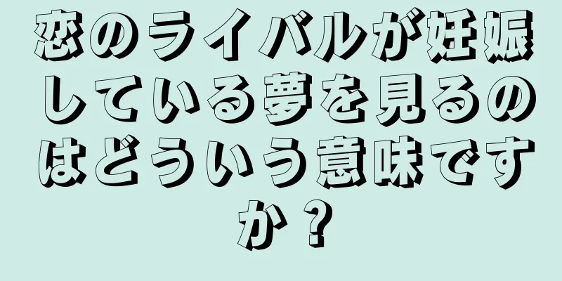恋のライバルが妊娠している夢を見るのはどういう意味ですか？