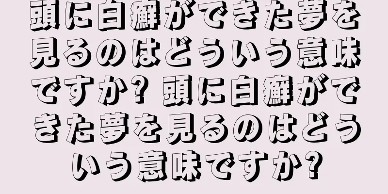 頭に白癬ができた夢を見るのはどういう意味ですか? 頭に白癬ができた夢を見るのはどういう意味ですか?