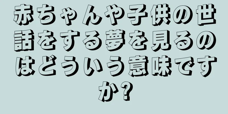 赤ちゃんや子供の世話をする夢を見るのはどういう意味ですか?