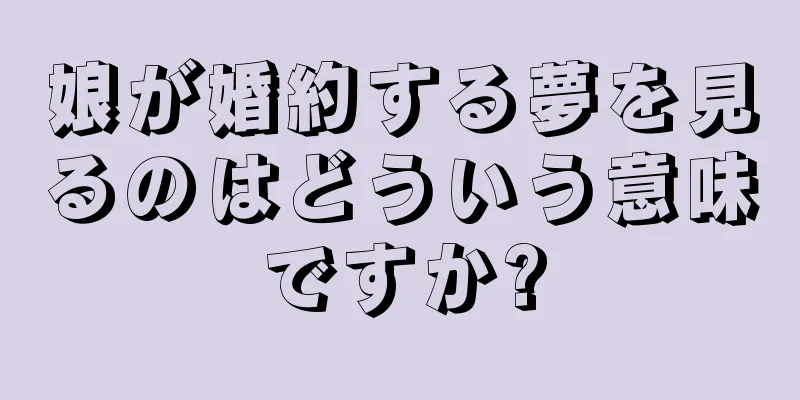 娘が婚約する夢を見るのはどういう意味ですか?
