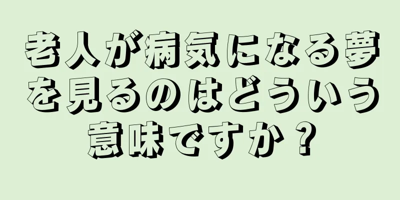 老人が病気になる夢を見るのはどういう意味ですか？