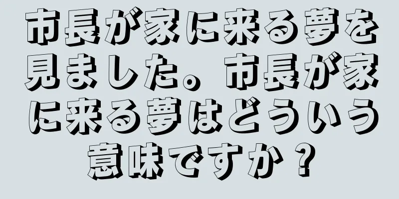 市長が家に来る夢を見ました。市長が家に来る夢はどういう意味ですか？