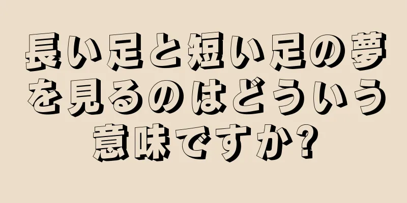長い足と短い足の夢を見るのはどういう意味ですか?