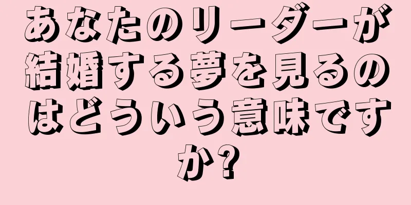 あなたのリーダーが結婚する夢を見るのはどういう意味ですか?