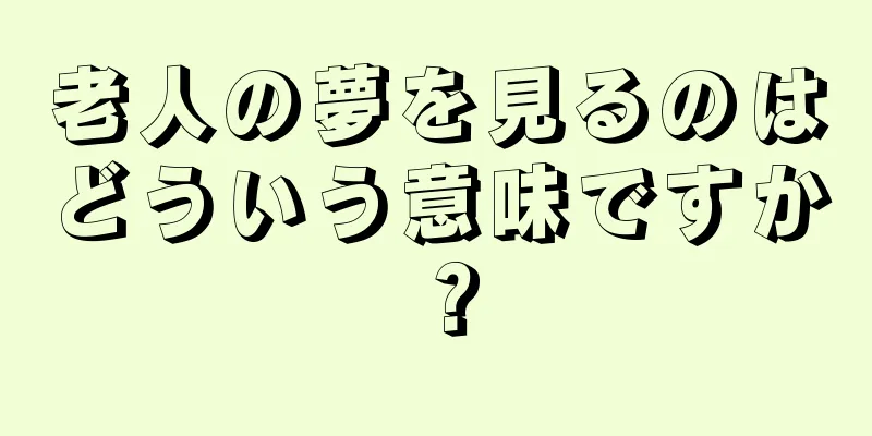 老人の夢を見るのはどういう意味ですか？