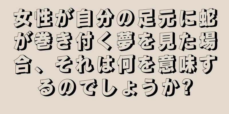女性が自分の足元に蛇が巻き付く夢を見た場合、それは何を意味するのでしょうか?