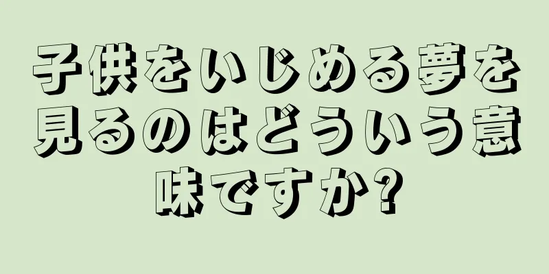 子供をいじめる夢を見るのはどういう意味ですか?
