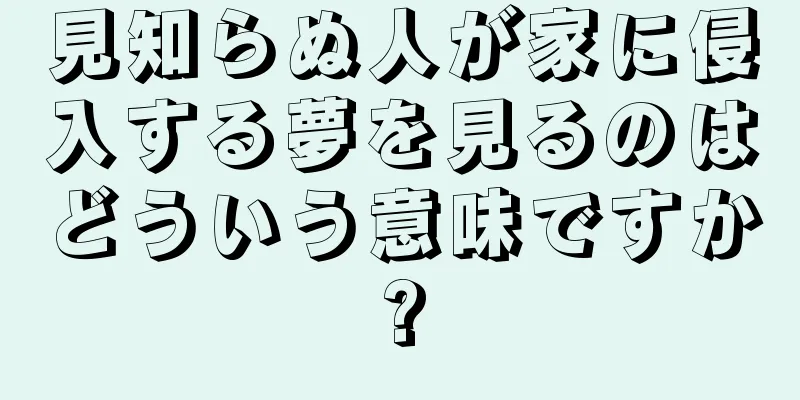 見知らぬ人が家に侵入する夢を見るのはどういう意味ですか?