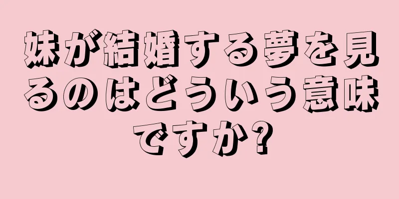 妹が結婚する夢を見るのはどういう意味ですか?