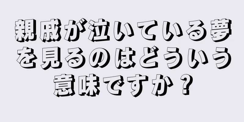 親戚が泣いている夢を見るのはどういう意味ですか？