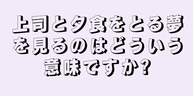 上司と夕食をとる夢を見るのはどういう意味ですか?
