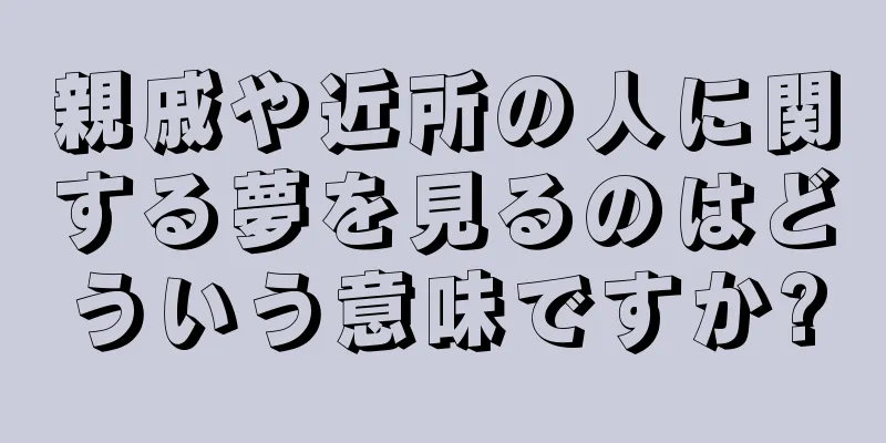 親戚や近所の人に関する夢を見るのはどういう意味ですか?