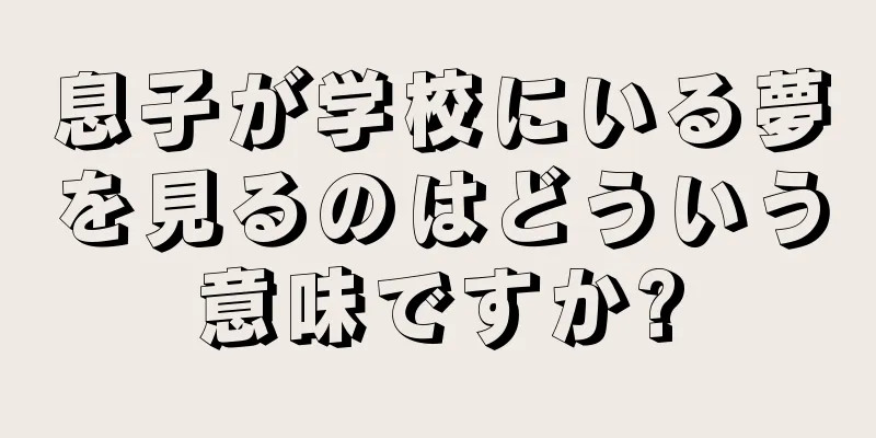 息子が学校にいる夢を見るのはどういう意味ですか?