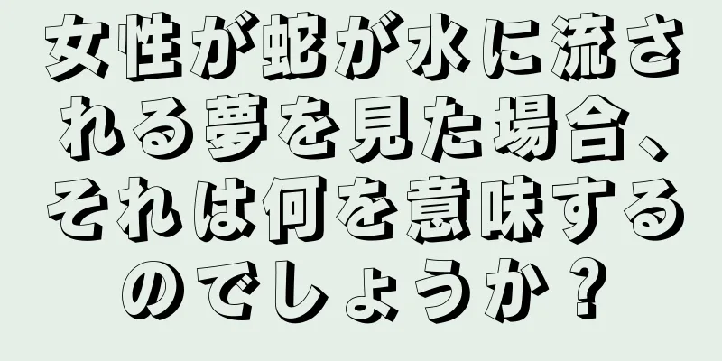 女性が蛇が水に流される夢を見た場合、それは何を意味するのでしょうか？