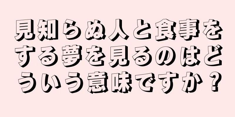 見知らぬ人と食事をする夢を見るのはどういう意味ですか？