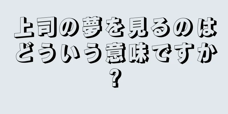 上司の夢を見るのはどういう意味ですか?