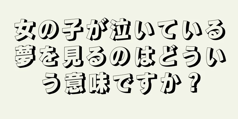 女の子が泣いている夢を見るのはどういう意味ですか？