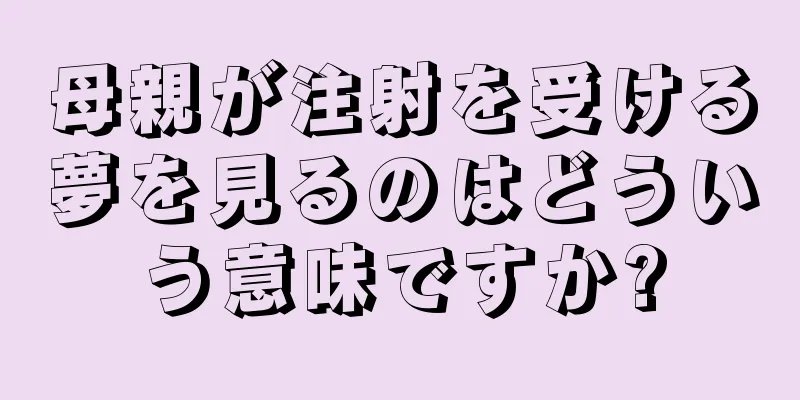 母親が注射を受ける夢を見るのはどういう意味ですか?