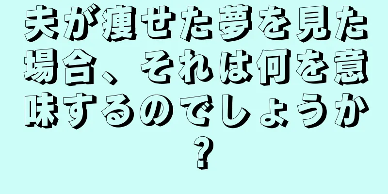 夫が痩せた夢を見た場合、それは何を意味するのでしょうか？