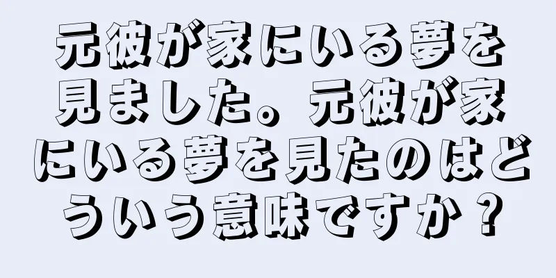 元彼が家にいる夢を見ました。元彼が家にいる夢を見たのはどういう意味ですか？
