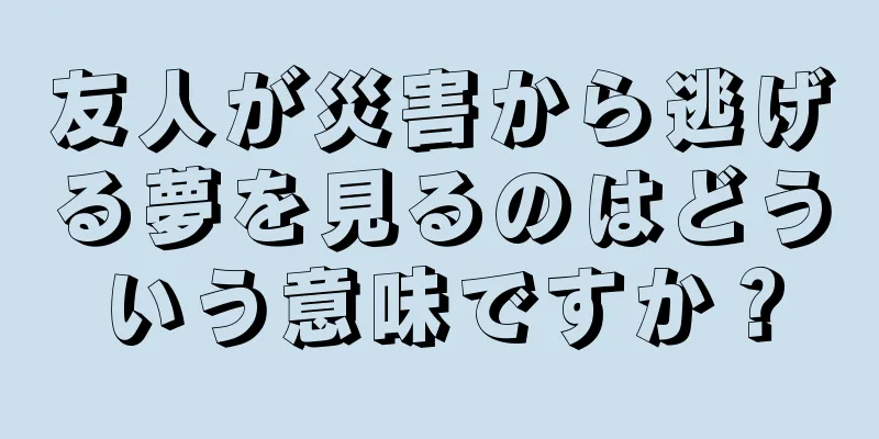 友人が災害から逃げる夢を見るのはどういう意味ですか？