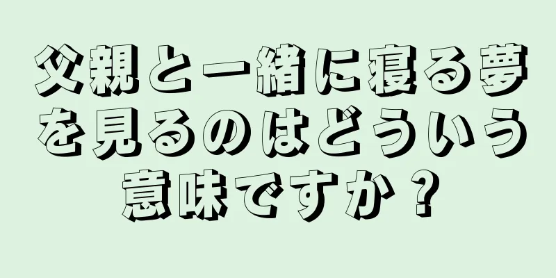 父親と一緒に寝る夢を見るのはどういう意味ですか？