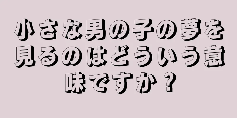 小さな男の子の夢を見るのはどういう意味ですか？