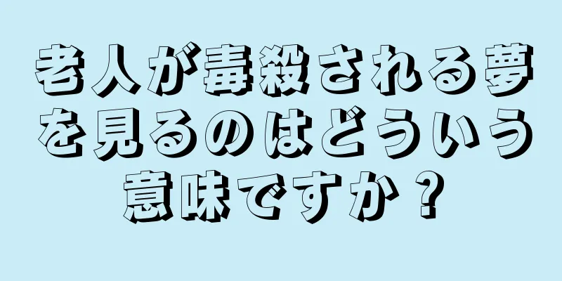 老人が毒殺される夢を見るのはどういう意味ですか？