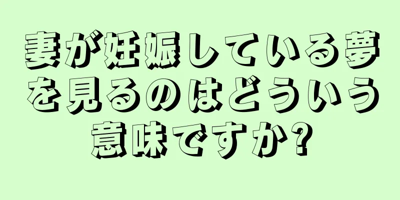 妻が妊娠している夢を見るのはどういう意味ですか?