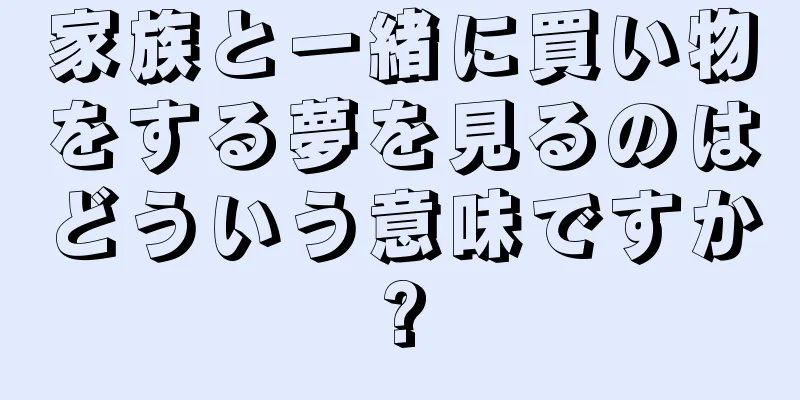 家族と一緒に買い物をする夢を見るのはどういう意味ですか?