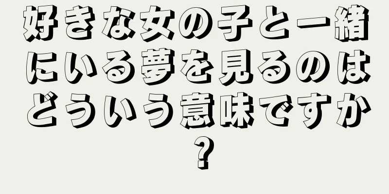 好きな女の子と一緒にいる夢を見るのはどういう意味ですか？