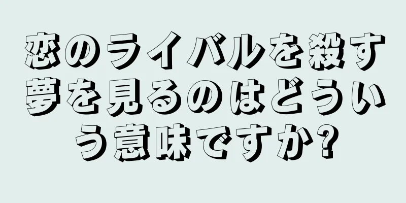 恋のライバルを殺す夢を見るのはどういう意味ですか?