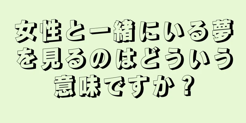 女性と一緒にいる夢を見るのはどういう意味ですか？