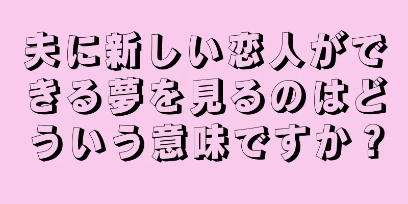 夫に新しい恋人ができる夢を見るのはどういう意味ですか？