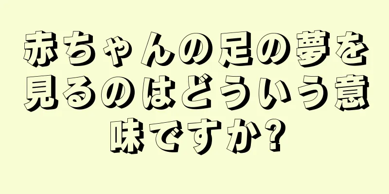 赤ちゃんの足の夢を見るのはどういう意味ですか?